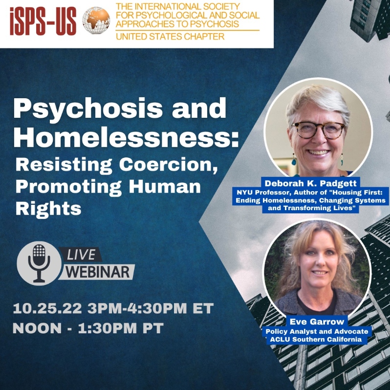 Product Description: Welcome to the ISPS-US webinar recordings store!At ISPS-US, we're dedicated to promoting psychological and social approaches to psychosis, transforming the mental health system. As a member, you gain exclusive benefits, including free access to all our webinars. Join our community of like-minded individuals bybecoming a memberand support our mission. Membership starts at just $6.67per month.</br></br>Webinar Description:</br></br>The California legislature recently approved controversial new laws that are set to compel unhoused people into non-voluntary mental health treatment as a precursor to housing, through “CARE” courts. Governor Newsom says the approach will “empower individuals suffering from untreated schizophrenia and other psychotic disorders.” Civil liberty and disability groups contest that this undoes decades of progress within the psychiatric rights movement. ISPS-US invited Eve Garrow, Homelessness Policy Analyst and Advocate from ACLU Southern California, and Deborah K. Padgett, Professor at NYU Silver, researcher, and author of Housing First: Ending Homelessness, Changing Systems and Transforming Lives to discuss the rise of such policies, what the research actually says about best practices in supporting unhoused populations, and we can do to advocate or work towards human-rights orientated housing systems.</br></br>About the Presenters: </br></br>Deborah K. Padgett, PhD</br></br>Dr. Deborah K. Padgett has a doctorate in anthropology and is a professor at the Silver School of Social Work at New York University. Dr. Padgett is known for her expertise in qualitative / mixed methods and is the author of two textbooks in this area. She is an expert on the ‘housing first’ approach to ending homelessness and is first author of a book on housing first published by Oxford University Press (2016). She has published extensively on homelessness and mental health services research in journal articles. Dr. Padgett received two all-qualitative R01 grants from the National Institute of Mental Health from 2004 to 2016, both of which examined mental health and substance abuse recovery among formerly homeless persons living in supportive housing. She is a Fellow of the American Academy of Social Work and Social Welfare and former President of the Society for Social Work and Research.</br></br>Eve Garrow, PhD</br></br>Eve Garrow joined the ACLU of Southern California in December 2014. She is the Policy Analyst and Advocate for the Dignity for All Project. Her work includes research, policy analysis, public education, and advocacy to promote policy changes that will secure the human right to housing, end housing displacement and discrimination against people who are unhoused and increase the human dignity of all people. Her work lies at the intersection of housing justice, economic justice, racial justice, gender justice, and disability rights. Prior to joining the ACLU, Eve was an Assistant Professor of Social Work at the University of Michigan, where she engaged in research and policy analysis on the implementation of social policies that target marginalized populations, including people who are unhoused. Eve received her B.A. in Cultural Anthropology from the University of California Santa Barbara and her MSW and PhD in Social Welfare from the University of California Los Angeles.</br> Psychosis and Homelessness: CARE Courts