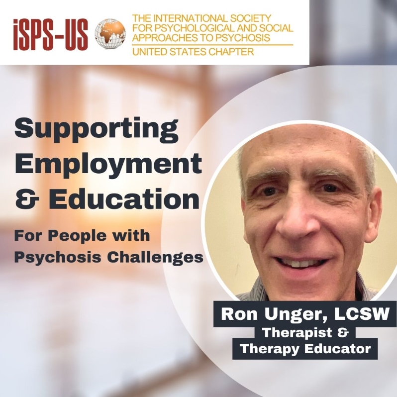 Product Description: Welcome to the ISPS-US webinar recordings store!At ISPS-US, we're dedicated to promoting psychological and social approaches to psychosis, transforming the mental health system. As a member, you gain exclusive benefits, including free access to all our webinars. Join our community of like-minded individuals bybecoming a memberand support our mission. Membership starts at just $6.67 per month and includes free access to our webinar store (log-in to see the discount.)</br></br>Not a member?Explore our insightful webinars with three-tiered pricing options. Your $10 purchase not only grants you valuable knowledge but also contributes to driving positive change in mental health care. Choose the $20 option to pay it forward, providing free access to low-income individuals. We do not turn away anyone for lack of funds, email contact@isps-us.org for access. Your contributions enable us to provide educational resources and foster a compassionate and transformative mental health system. Join us on this transformative journey!</br></br>Preview this webinar on YouTube</br></br>WEBINAR DESCRIPTION</br>Support in returning to school or employment after any kind of mental health challenge can be a key piece in helping people regain control of their life and avoiding a lifetime of disability, inactivity, and stigma. But people challenged by the confusing and/or extreme experiences commonly called “psychosis” often don’t get such assistance, sometimes because helpers may not understand the difficulties being encountered or know what kind of support might be useful. To help remedy that, this webinar will explore perspectives and strategies borrowed from Cognitive Behavioral Therapy (CBT) for psychosis and from the Hearing Voices Movement, approaches that support workers, friends, and family members can use to help people achieve their educational and employment goals.</br></br>PRESENTER BIO</br>Ron Unger, LCSW: Ron is a therapist and educator specializing in cognitive behavioral therapy for psychosis, a facilitator for a hearing voices group, and a supervisor for a peer support specialist team. His work is informed by personal and family experience of psychosis. He chairs the education committee of ISPS-US, and blogs at recoveryfromspsychosis.org.</br> Supporting Employment & Education for Individuals